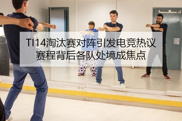 TI14淘汰赛对阵引发电竞热议 赛程背后各队处境成焦点